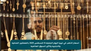 أسعار الذهب في ليبيا اليوم الجمعة 8 أغسطس 2025 بالعملتين المحلية والأجنبية وتأثير السوق العالمية